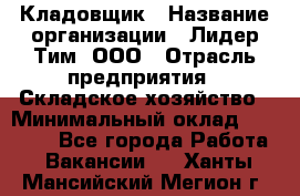 Кладовщик › Название организации ­ Лидер Тим, ООО › Отрасль предприятия ­ Складское хозяйство › Минимальный оклад ­ 15 000 - Все города Работа » Вакансии   . Ханты-Мансийский,Мегион г.